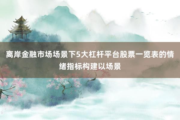 离岸金融市场场景下5大杠杆平台股票一览表的情绪指标构建以场景