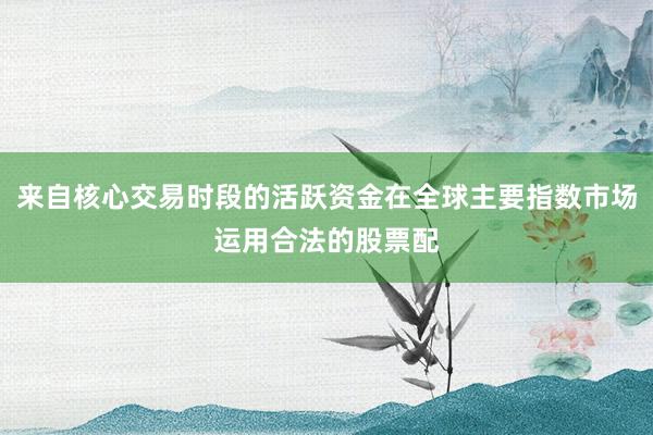 来自核心交易时段的活跃资金在全球主要指数市场运用合法的股票配