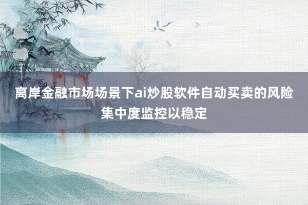 离岸金融市场场景下ai炒股软件自动买卖的风险集中度监控以稳定
