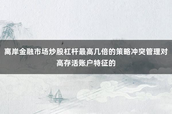 离岸金融市场炒股杠杆最高几倍的策略冲突管理对高存活账户特征的