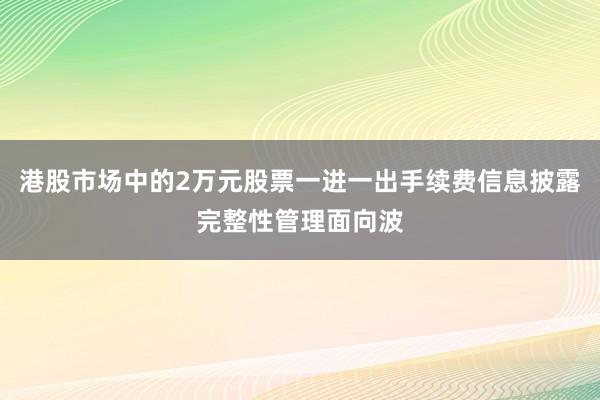 港股市场中的2万元股票一进一出手续费信息披露完整性管理面向波