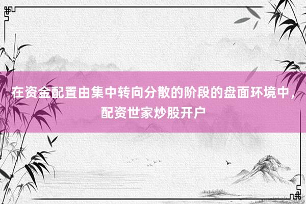 在资金配置由集中转向分散的阶段的盘面环境中，配资世家炒股开户