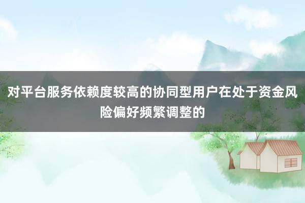 对平台服务依赖度较高的协同型用户在处于资金风险偏好频繁调整的