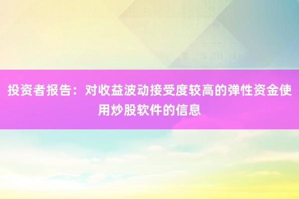 投资者报告：对收益波动接受度较高的弹性资金使用炒股软件的信息