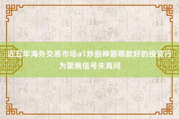 近五年海外交易市场a1炒股神器哪款好的投资行为聚焦信号失真问