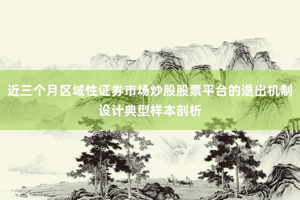 近三个月区域性证券市场炒股股票平台的退出机制设计典型样本剖析