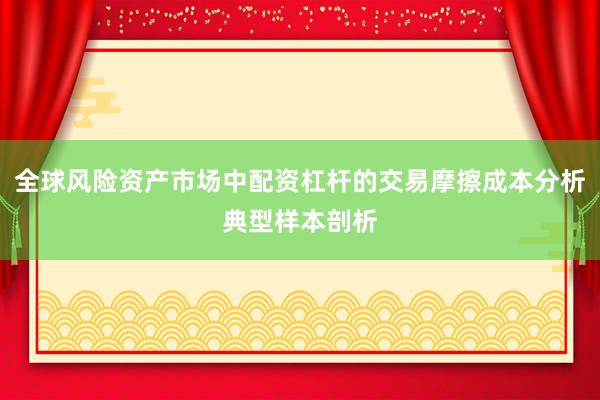 全球风险资产市场中配资杠杆的交易摩擦成本分析典型样本剖析