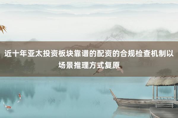 近十年亚太投资板块靠谱的配资的合规检查机制以场景推理方式复原