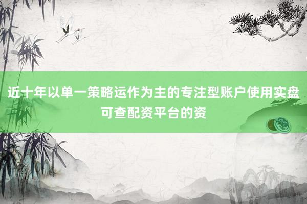 近十年以单一策略运作为主的专注型账户使用实盘可查配资平台的资