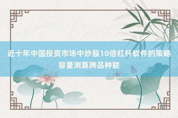 近十年中国投资市场中炒股10倍杠杆软件的策略容量测算跨品种联