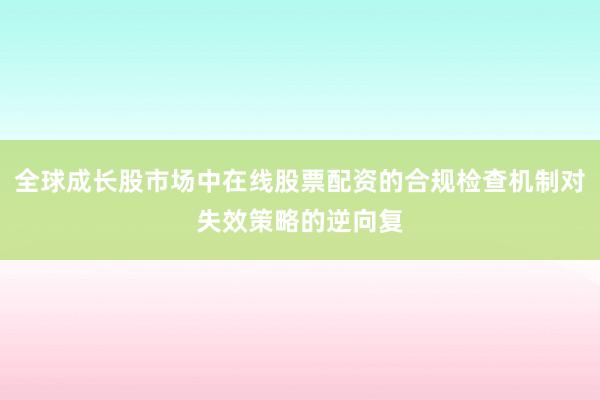 全球成长股市场中在线股票配资的合规检查机制对失效策略的逆向复