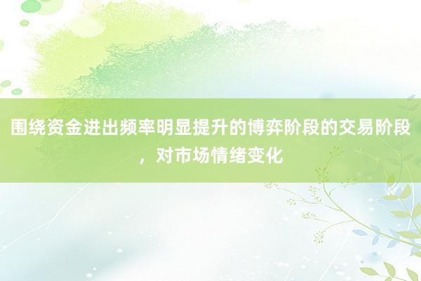围绕资金进出频率明显提升的博弈阶段的交易阶段，对市场情绪变化