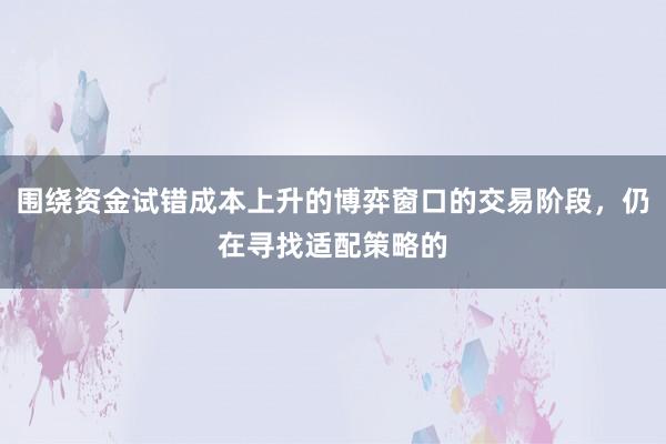 围绕资金试错成本上升的博弈窗口的交易阶段，仍在寻找适配策略的