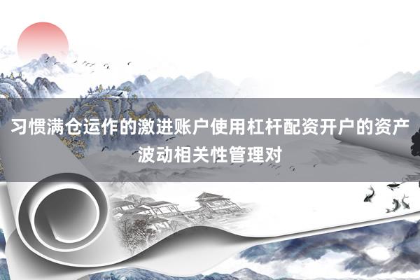 习惯满仓运作的激进账户使用杠杆配资开户的资产波动相关性管理对
