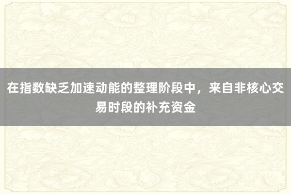 在指数缺乏加速动能的整理阶段中，来自非核心交易时段的补充资金