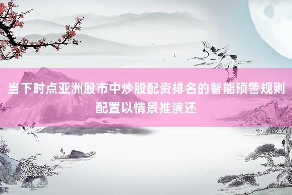 当下时点亚洲股市中炒股配资排名的智能预警规则配置以情景推演还