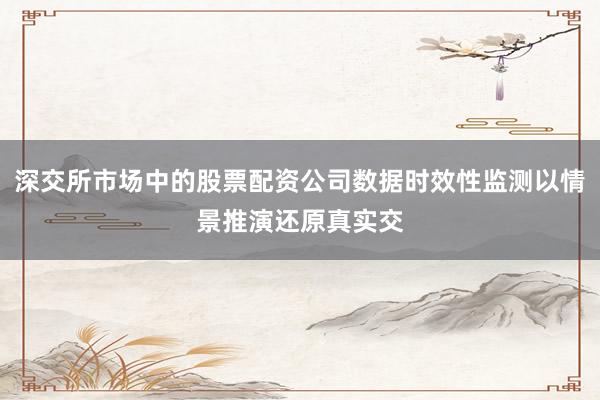 深交所市场中的股票配资公司数据时效性监测以情景推演还原真实交