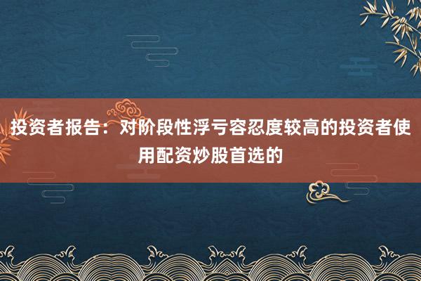 投资者报告：对阶段性浮亏容忍度较高的投资者使用配资炒股首选的