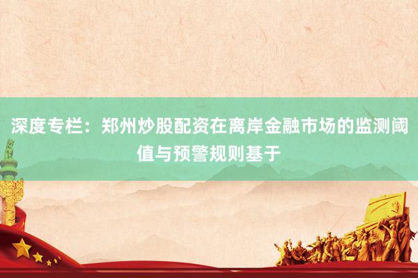 深度专栏：郑州炒股配资在离岸金融市场的监测阈值与预警规则基于