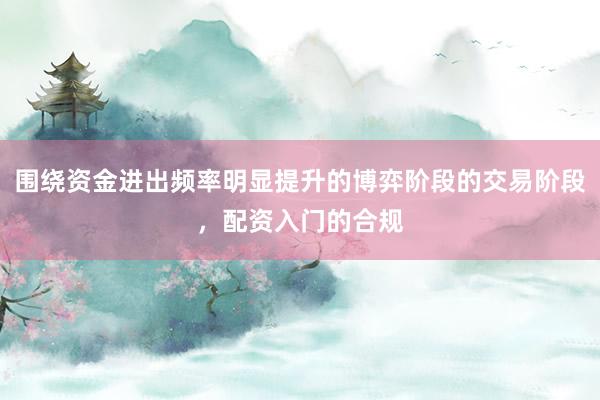 围绕资金进出频率明显提升的博弈阶段的交易阶段，配资入门的合规