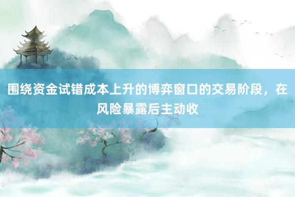围绕资金试错成本上升的博弈窗口的交易阶段，在风险暴露后主动收