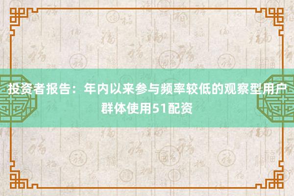 投资者报告：年内以来参与频率较低的观察型用户群体使用51配资