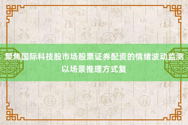 聚焦国际科技股市场股票证券配资的情绪波动监测以场景推理方式复
