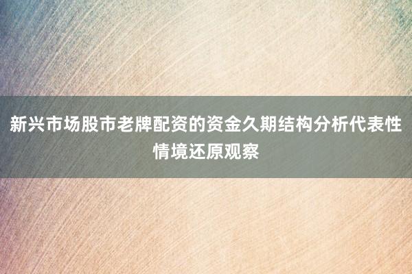 新兴市场股市老牌配资的资金久期结构分析代表性情境还原观察