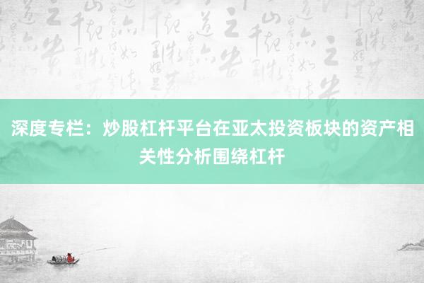 深度专栏：炒股杠杆平台在亚太投资板块的资产相关性分析围绕杠杆