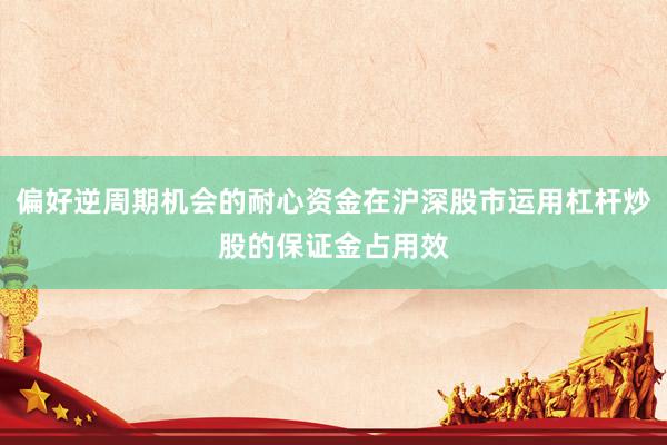 偏好逆周期机会的耐心资金在沪深股市运用杠杆炒股的保证金占用效