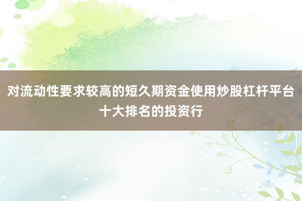 对流动性要求较高的短久期资金使用炒股杠杆平台十大排名的投资行