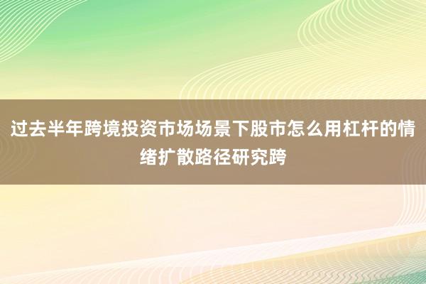 过去半年跨境投资市场场景下股市怎么用杠杆的情绪扩散路径研究跨