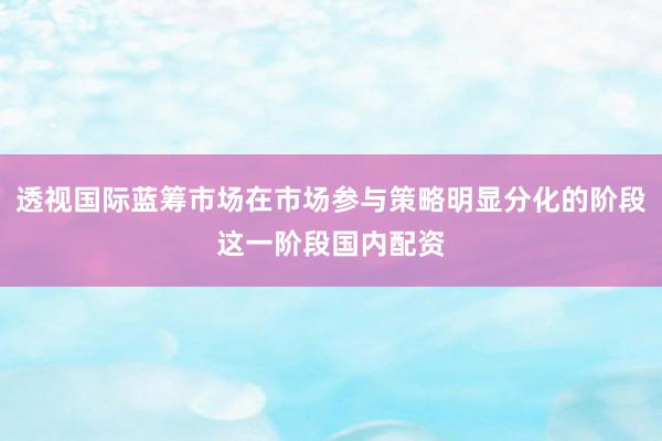 透视国际蓝筹市场在市场参与策略明显分化的阶段这一阶段国内配资