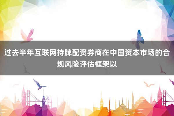 过去半年互联网持牌配资券商在中国资本市场的合规风险评估框架以