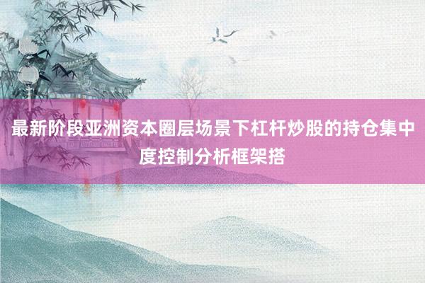 最新阶段亚洲资本圈层场景下杠杆炒股的持仓集中度控制分析框架搭
