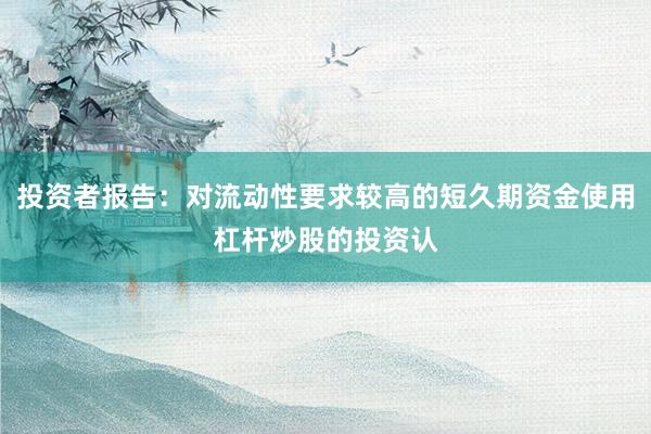 投资者报告：对流动性要求较高的短久期资金使用杠杆炒股的投资认