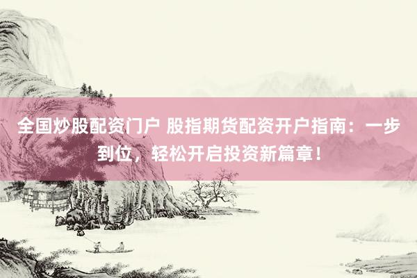 全国炒股配资门户 股指期货配资开户指南：一步到位，轻松开启投资新篇章！