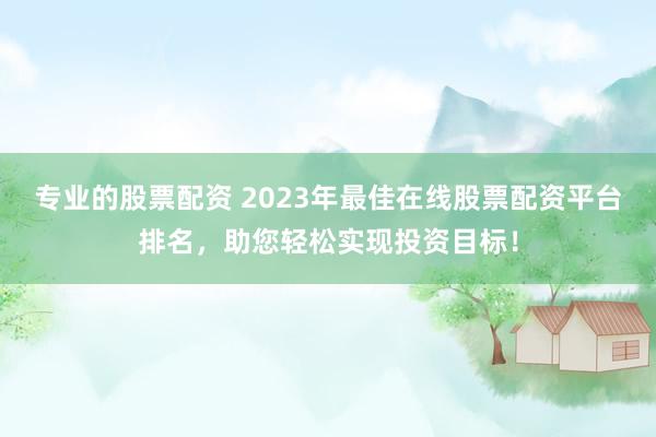 专业的股票配资 2023年最佳在线股票配资平台排名，助您轻松实现投资目标！