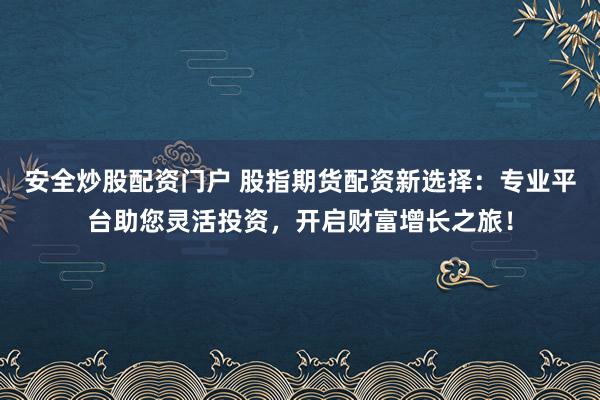 安全炒股配资门户 股指期货配资新选择：专业平台助您灵活投资，开启财富增长之旅！