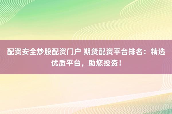 配资安全炒股配资门户 期货配资平台排名：精选优质平台，助您投资！