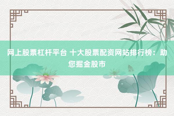 网上股票杠杆平台 十大股票配资网站排行榜：助您掘金股市