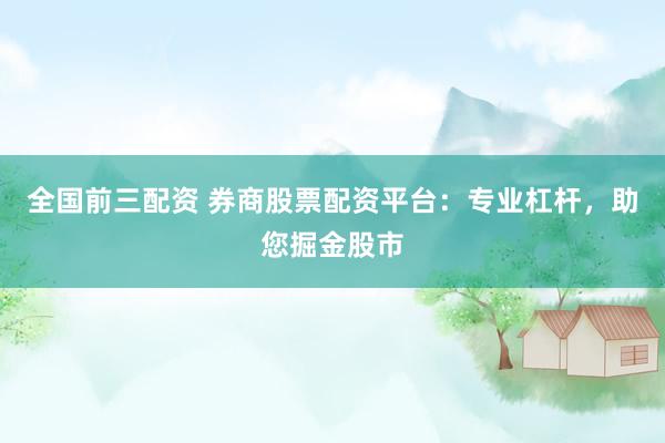 全国前三配资 券商股票配资平台：专业杠杆，助您掘金股市