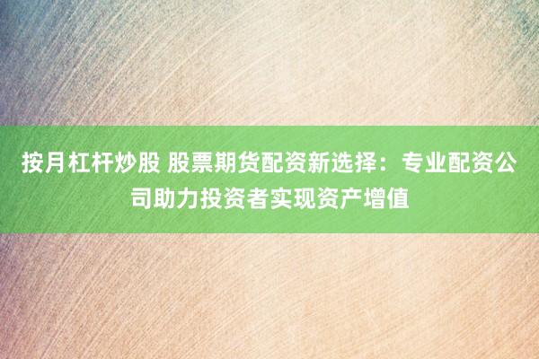 按月杠杆炒股 股票期货配资新选择：专业配资公司助力投资者实现资产增值