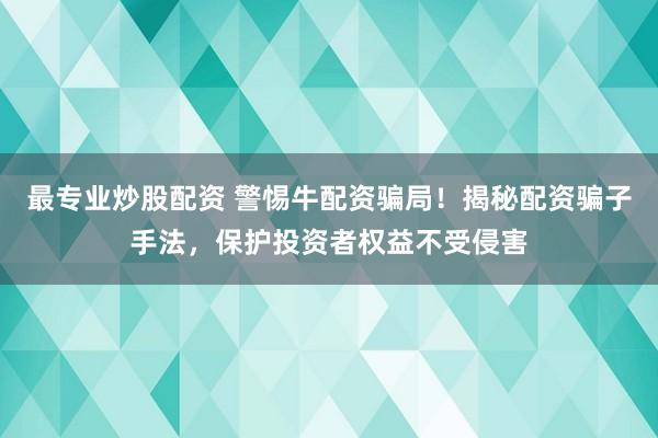 最专业炒股配资 警惕牛配资骗局！揭秘配资骗子手法，保护投资者权益不受侵害