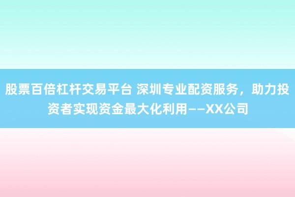 股票百倍杠杆交易平台 深圳专业配资服务，助力投资者实现资金最大化利用——XX公司