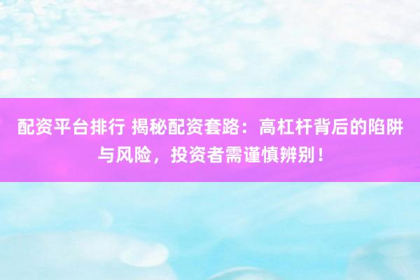 配资平台排行 揭秘配资套路：高杠杆背后的陷阱与风险，投资者需谨慎辨别！
