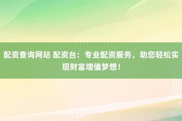 配资查询网站 配资台：专业配资服务，助您轻松实现财富增值梦想！