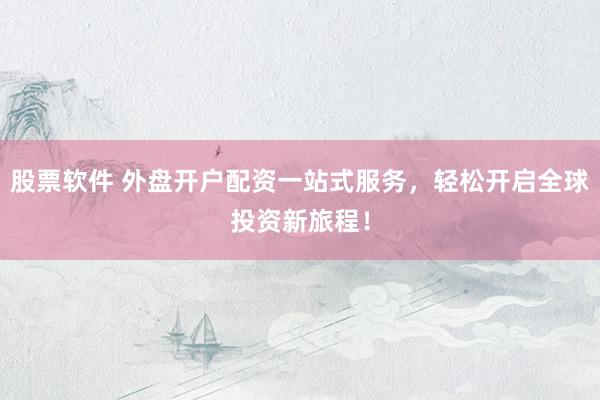 股票软件 外盘开户配资一站式服务，轻松开启全球投资新旅程！