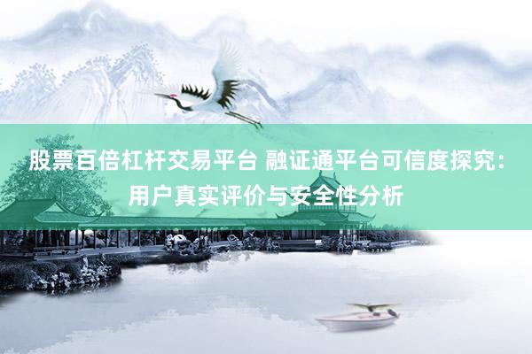 股票百倍杠杆交易平台 融证通平台可信度探究：用户真实评价与安全性分析