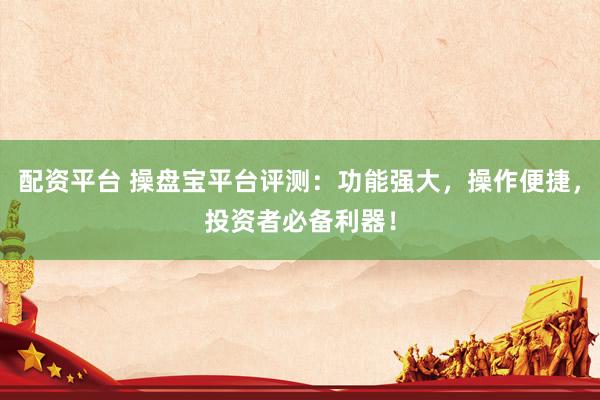 配资平台 操盘宝平台评测：功能强大，操作便捷，投资者必备利器！